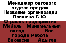 Менеджер оптового отдела продаж › Название организации ­ Лапшина С.Ю. › Отрасль предприятия ­ Мебель › Минимальный оклад ­ 20 000 - Все города Работа » Вакансии   . Адыгея респ.,Адыгейск г.